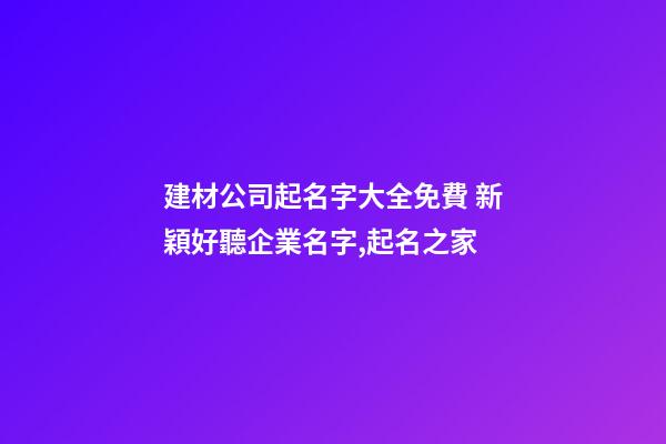 建材公司起名字大全免費 新穎好聽企業名字,起名之家
